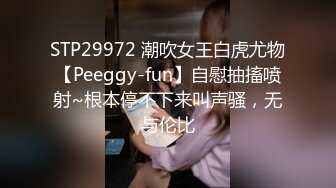 STP29972 潮吹女王白虎尤物【Peeggy-fun】自慰抽搐喷射~根本停不下来叫声骚，无与伦比