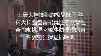 土豪大神搞到的极品妹子 丝袜大长腿包臀裙真性感欲望性奋啪啪挑逗肉棒冲动硬硬的各种姿势狂操猛插吟叫