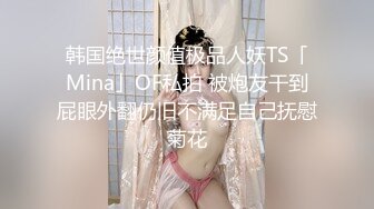 韩国绝世颜值极品人妖TS「Mina」OF私拍 被炮友干到屁眼外翻仍旧不满足自己抚慰菊花