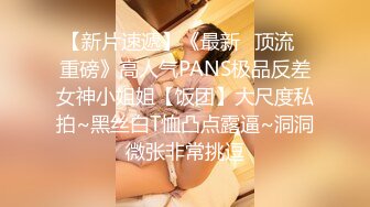 【新片速遞】《最新✅顶流✅重磅》高人气PANS极品反差女神小姐姐【饭团】大尺度私拍~黑丝白T恤凸点露逼~洞洞微张非常挑逗