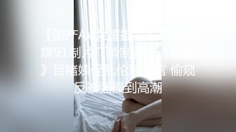 【国产AV荣耀推荐】果冻传媒91制片厂精制新作《坠欲》目睹姨侄乱伦活春宫 偷窥反被强操到高潮