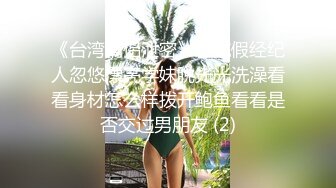 《台湾情侣泄密》冒充假经纪人忽悠漂亮学妹脱光光洗澡看看身材怎么样拨开鲍鱼看看是否交过男朋友 (2)