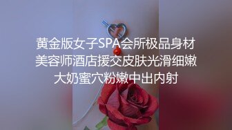 黄金版女子SPA会所极品身材美容师酒店援交皮肤光滑细嫩大奶蜜穴粉嫩中出内射