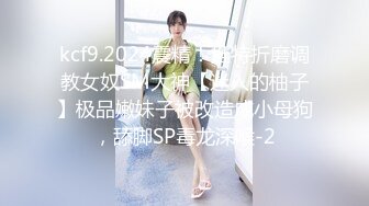 kcf9.2024震精！推特折磨调教女奴SM大神【迷人的柚子】极品嫩妹子被改造成小母狗，舔脚SP毒龙深喉-2