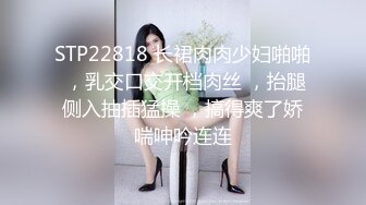 STP22818 长裙肉肉少妇啪啪 ，乳交口交开档肉丝 ，抬腿侧入抽插猛操 ，搞得爽了娇喘呻吟连连