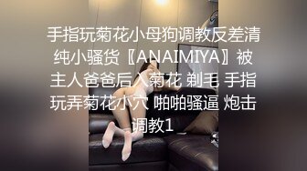 手指玩菊花小母狗调教反差清纯小骚货〖ANAIMIYA〗被主人爸爸后入菊花 剃毛 手指玩弄菊花小穴 啪啪骚逼 炮击调教1