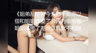 《姐弟乱伦》今天终于如愿以偿和姐姐做爱了??因为偷拍被姐姐骂惨了差点以后就不和我玩了