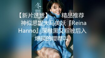 【新片速遞】  ❤️精品推荐❤️神似思妮大马美妖『Reina Hanno』深喉黑又粗被后入爆操的嘤嘤叫 