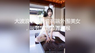 大波浪极品颜值高端外围美女，服务周到舔弄深喉