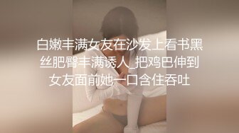 白嫩丰满女友在沙发上看书黑丝肥臀丰满诱人_把鸡巴伸到女友面前她一口含住吞吐