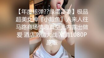 【年度核弹??绿帽淫妻】极品超美女神『小鲸鱼』人来人往马路商场情趣真空无内露出做爱 酒店激情大战 高清1080P原版