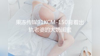 果冻传媒91KCM-150背着出轨老婆的大奶闺蜜