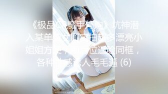 《极品CP魔手外购》坑神潜入某单位女厕实拍超多漂亮小姐姐方便，前后位逼脸同框，各种性感诱人毛毛逼 (6)