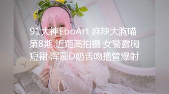 91大神EboArt 麻辣大胸喵 第8期 近距离拍摄 女警露胸短裙 浑圆D奶舌吻撸管爆射