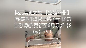 极品美乳尤物 【空姐非非】肉棒狂插滋尿白浆拉丝 揉奶自慰诱惑 更新至6月最新【80v】 (50)