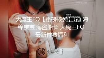 大魔王FQ【重磅核弹】J神 海绵宝宝 海盗船长 大魔王FQ 最新付费福利