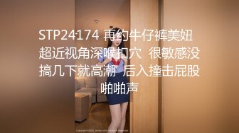 STP24174 再约牛仔裤美妞  超近视角深喉扣穴  很敏感没搞几下就高潮  后入撞击屁股啪啪声