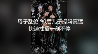   母子乱伦 90后儿子操妈真猛 快速抽插一刻不停