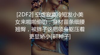 [2DF2] 空虚寂寞冷短发小美女来啪啪偷拍，身材苗条细腰翘臀，被胖子这肥硕身躯压着更显娇小[BT种子]