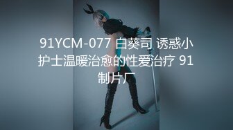 91YCM-077 白葵司 诱惑小护士温暖治愈的性爱治疗 91制片厂