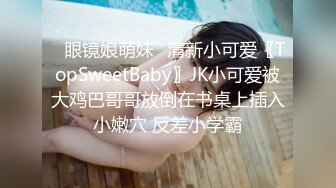 ✿眼镜娘萌妹✿清新小可爱〖TopSweetBaby〗JK小可爱被大鸡巴哥哥放倒在书桌上插入小嫩穴 反差小学霸