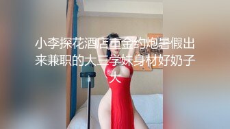 小李探花酒店重金约炮暑假出来兼职的大三学妹身材好奶子大