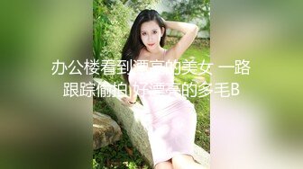 办公楼看到漂亮的美女 一路跟踪偷拍 好漂亮的多毛B