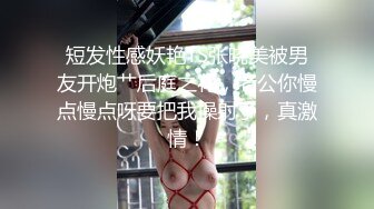 短发性感妖艳TS张晓美被男友开炮艹后庭之花，老公你慢点慢点呀要把我操射了，真激情！