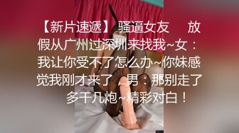 【新片速遞】 骚逼女友❤️放假从广州过深圳来找我~女：我让你受不了怎么办~你妹感觉我刚才来了，男：那别走了❤️多干几炮~精彩对白！