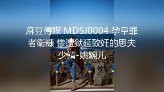 麻豆傳媒 MDSJ0004 孕阜罪者衛糠 慘遭狱延致奸的思夫少靖-姚婉儿