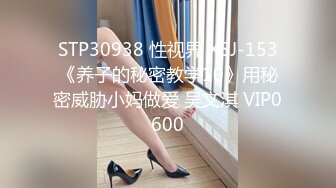 STP30938 性视界 XSJ-153《养子的秘密教学10》用秘密威胁小妈做爱 吴文淇 VIP0600