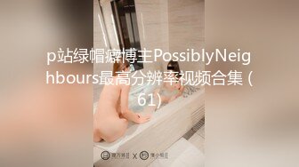 p站绿帽癖博主PossiblyNeighbours最高分辨率视频合集 (61)