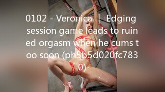 0102 - Veronica ｜ Edging session game leads to ruined orgasm when he cums too soon (ph5b5d020fc7830)