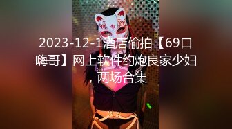 2023-12-1酒店偷拍【69口嗨哥】网上软件约炮良家少妇，两场合集