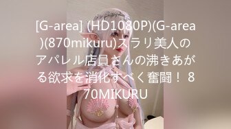 [G-area] (HD1080P)(G-area)(870mikuru)スラリ美人のアパレル店員さんの沸きあがる欲求を消化すべく奮闘！ 870MIKURU