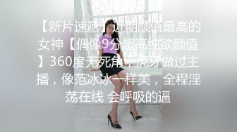 【新片速遞】近期颜值最高的女神【偶像9分超高纯欲颜值】360度无死角，虎牙做过主播，像范冰冰一样美，全程淫荡在线 会呼吸的逼