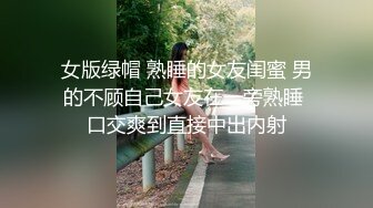 女版绿帽 熟睡的女友闺蜜 男的不顾自己女友在一旁熟睡 口交爽到直接中出内射