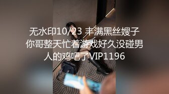 无水印10/23 丰满黑丝嫂子你哥整天忙着游戏好久没碰男人的鸡吧了VIP1196