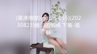 (果凍傳媒)(gdcm-055)(20230823)饑渴的媽媽 下集-張群