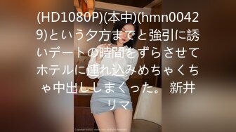 (HD1080P)(本中)(hmn00429)という夕方までと強引に誘いデートの時間をずらさせてホテルに連れ込みめちゃくちゃ中出ししまくった。 新井リマ