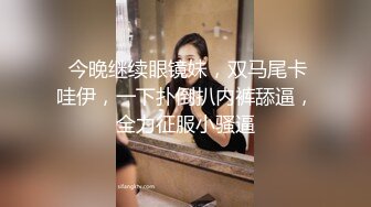  今晚继续眼镜妹，双马尾卡哇伊，一下扑倒扒内裤舔逼，全力征服小骚逼