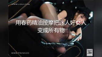 用春药精油按摩把迷人好女人变成所有物