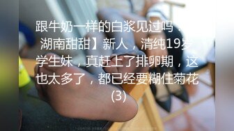 跟牛奶一样的白浆见过吗？【湖南甜甜】新人，清纯19岁学生妹，真赶上了排卵期，这也太多了，都已经要糊住菊花 (3)