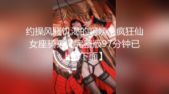 约操风骚饥渴的阿姨，疯狂仙女座骑乘【完整版97分钟已上传下面】