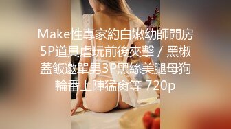 Make性專家約白嫩幼師開房5P道具虐玩前後夾擊／黑椒蓋飯邀單男3P黑絲美腿母狗輪番上陣猛肏等 720p