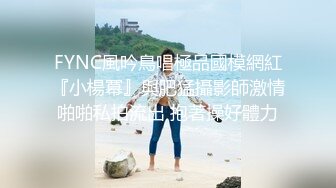 FYNC風吟鳥唱極品國模網紅『小楊冪』與肥猛攝影師激情啪啪私拍流出 抱著操好體力