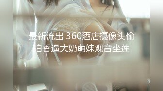 最新流出 360酒店摄像头偷拍香逼大奶萌妹观音坐莲