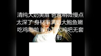 【今晚肛交海归女】留学几年的学生妹，真是开放，小骚逼啥都会，仙丹加持花式啪啪