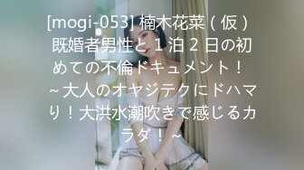 [mogi-053] 楠木花菜（仮） 既婚者男性と 1 泊 2 日の初めての不倫ドキュメント！ ～大人のオヤジテクにドハマり！大洪水潮吹きで感じるカラダ！～