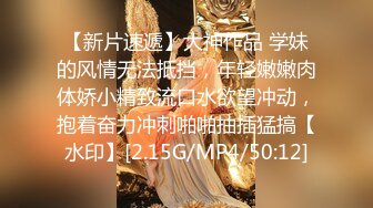 【新片速遞】大神作品 学妹的风情无法抵挡，年轻嫩嫩肉体娇小精致流口水欲望冲动，抱着奋力冲刺啪啪抽插猛搞【水印】[2.15G/MP4/50:12]